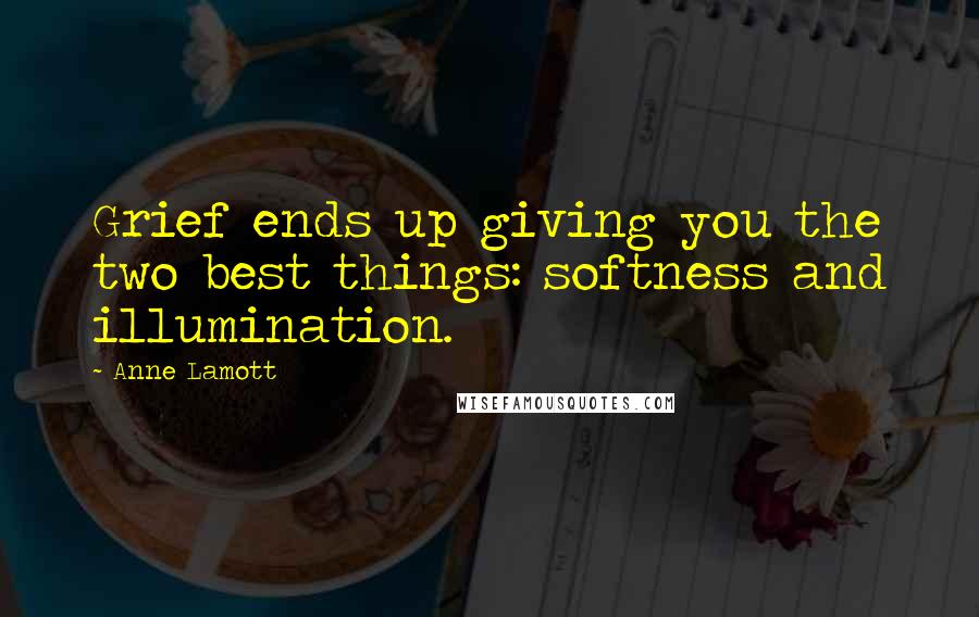 Anne Lamott Quotes: Grief ends up giving you the two best things: softness and illumination.