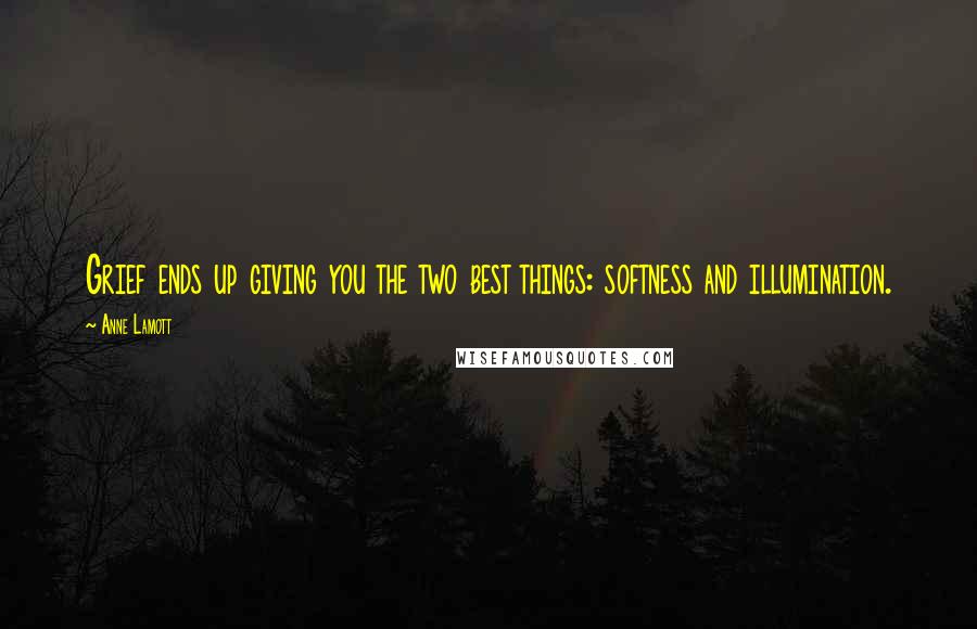 Anne Lamott Quotes: Grief ends up giving you the two best things: softness and illumination.