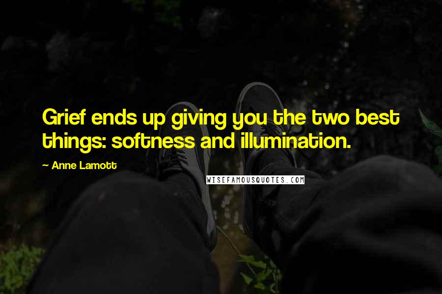 Anne Lamott Quotes: Grief ends up giving you the two best things: softness and illumination.