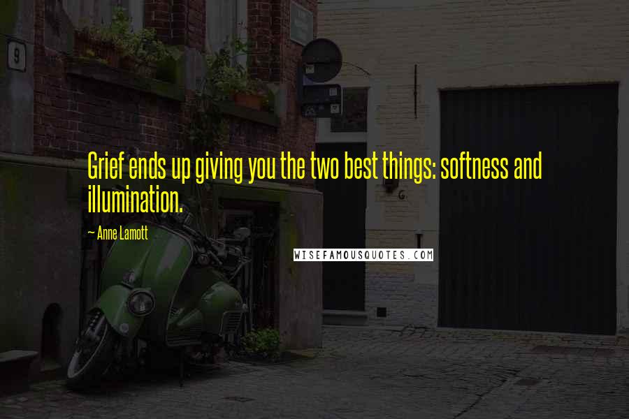 Anne Lamott Quotes: Grief ends up giving you the two best things: softness and illumination.