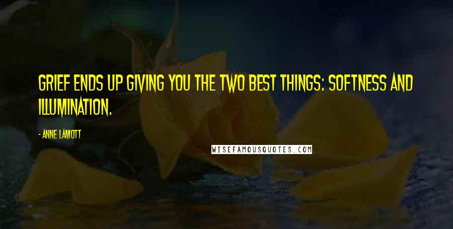Anne Lamott Quotes: Grief ends up giving you the two best things: softness and illumination.