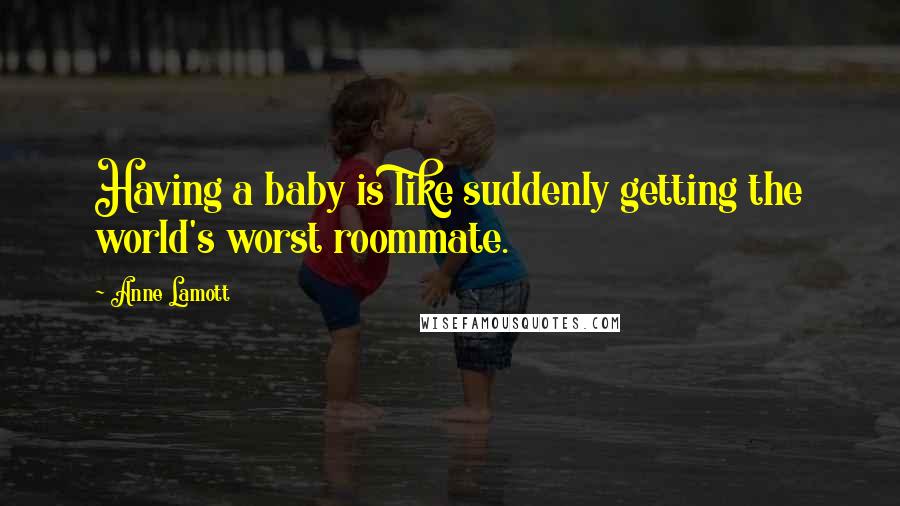 Anne Lamott Quotes: Having a baby is like suddenly getting the world's worst roommate.