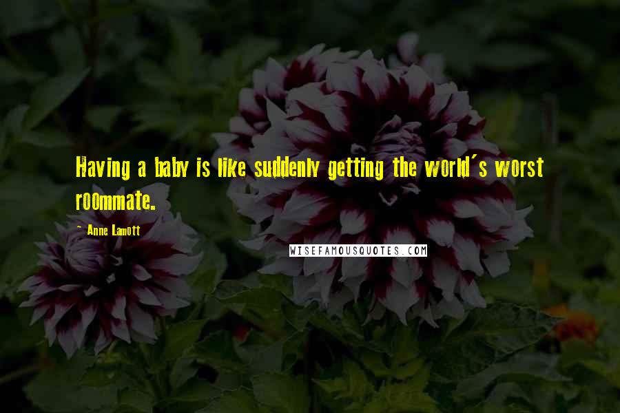 Anne Lamott Quotes: Having a baby is like suddenly getting the world's worst roommate.