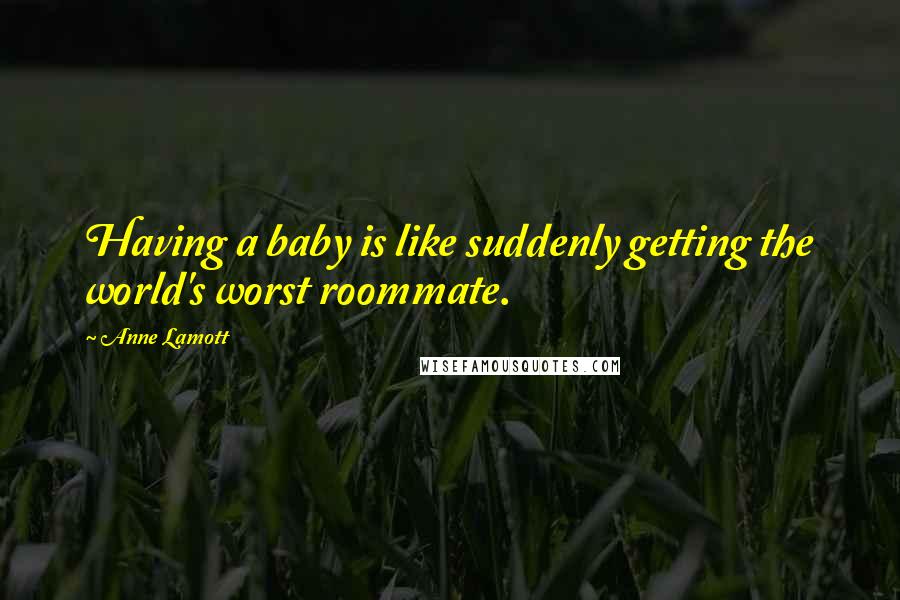 Anne Lamott Quotes: Having a baby is like suddenly getting the world's worst roommate.