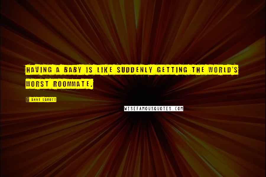 Anne Lamott Quotes: Having a baby is like suddenly getting the world's worst roommate.