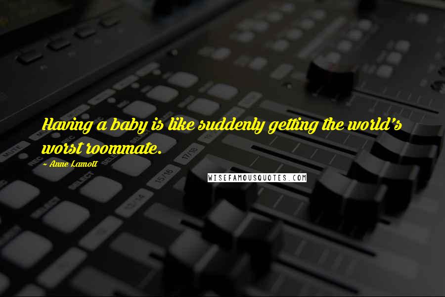 Anne Lamott Quotes: Having a baby is like suddenly getting the world's worst roommate.