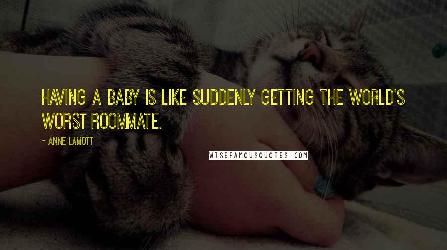 Anne Lamott Quotes: Having a baby is like suddenly getting the world's worst roommate.
