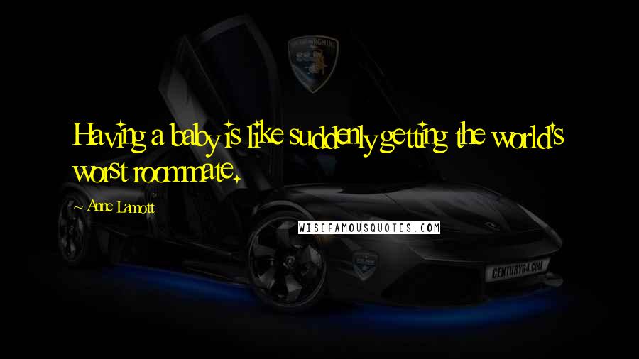 Anne Lamott Quotes: Having a baby is like suddenly getting the world's worst roommate.