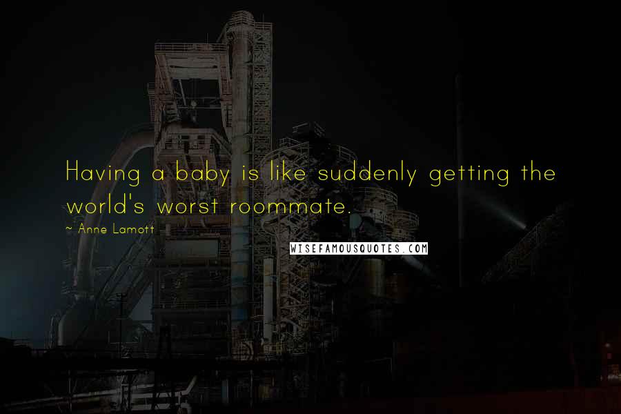 Anne Lamott Quotes: Having a baby is like suddenly getting the world's worst roommate.