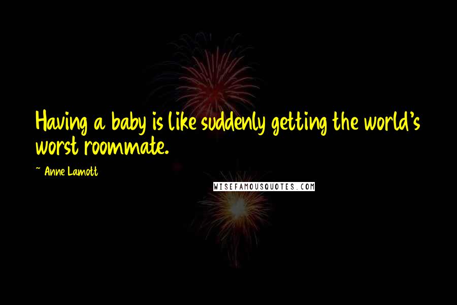 Anne Lamott Quotes: Having a baby is like suddenly getting the world's worst roommate.