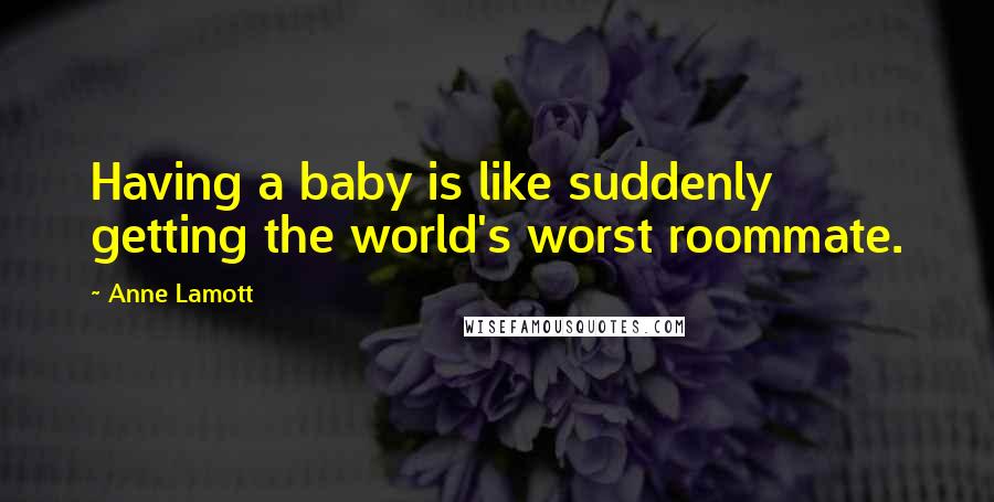 Anne Lamott Quotes: Having a baby is like suddenly getting the world's worst roommate.