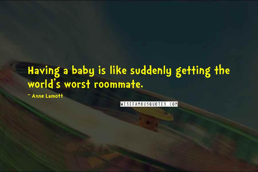 Anne Lamott Quotes: Having a baby is like suddenly getting the world's worst roommate.