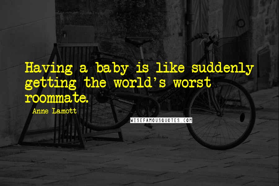 Anne Lamott Quotes: Having a baby is like suddenly getting the world's worst roommate.