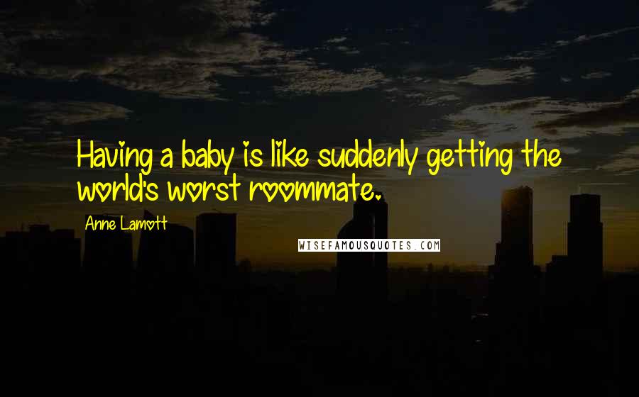 Anne Lamott Quotes: Having a baby is like suddenly getting the world's worst roommate.