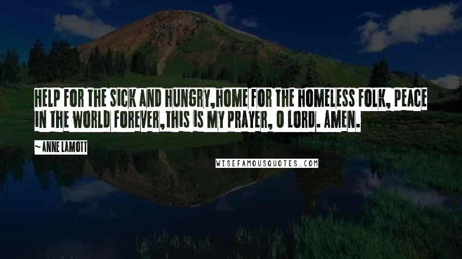 Anne Lamott Quotes: Help for the sick and hungry,home for the homeless folk, peace in the world forever,this is my prayer, O Lord. Amen.