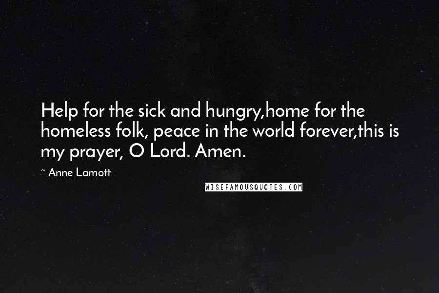 Anne Lamott Quotes: Help for the sick and hungry,home for the homeless folk, peace in the world forever,this is my prayer, O Lord. Amen.