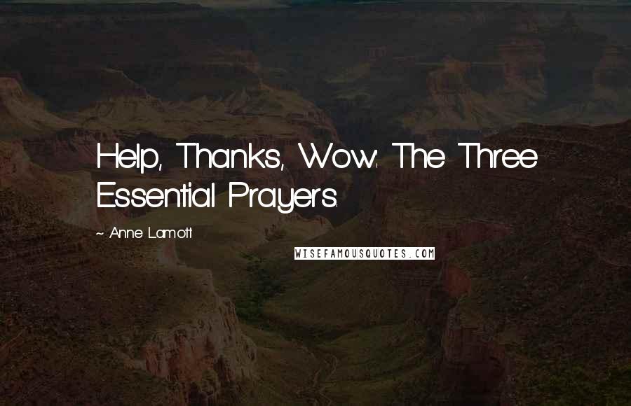 Anne Lamott Quotes: Help, Thanks, Wow: The Three Essential Prayers.