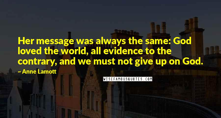 Anne Lamott Quotes: Her message was always the same: God loved the world, all evidence to the contrary, and we must not give up on God.