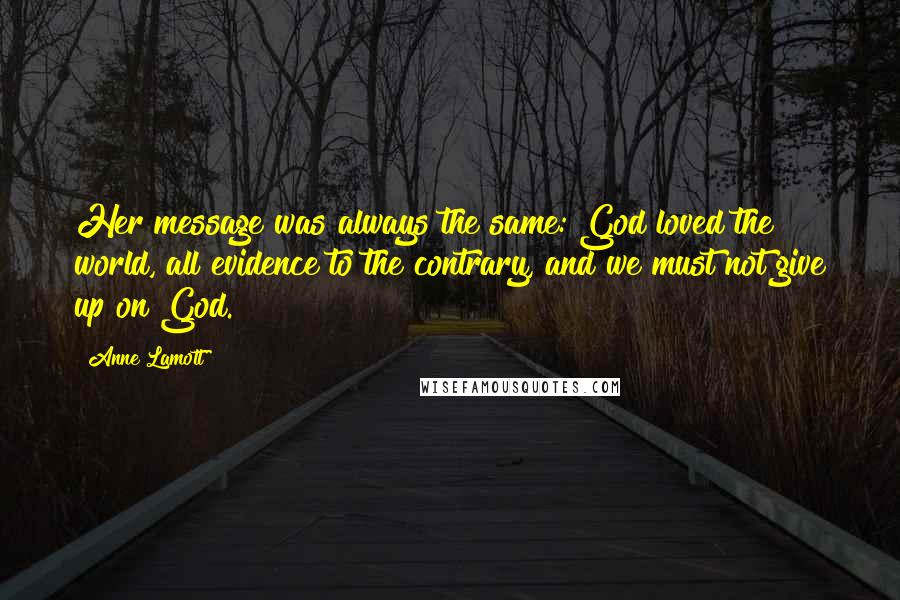 Anne Lamott Quotes: Her message was always the same: God loved the world, all evidence to the contrary, and we must not give up on God.