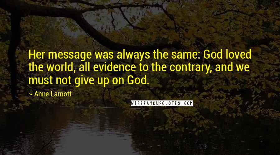 Anne Lamott Quotes: Her message was always the same: God loved the world, all evidence to the contrary, and we must not give up on God.