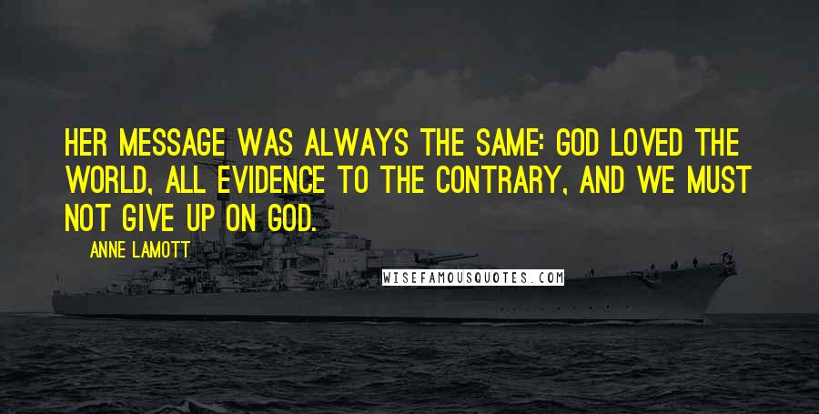 Anne Lamott Quotes: Her message was always the same: God loved the world, all evidence to the contrary, and we must not give up on God.