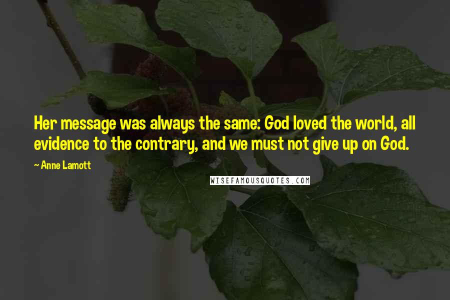 Anne Lamott Quotes: Her message was always the same: God loved the world, all evidence to the contrary, and we must not give up on God.