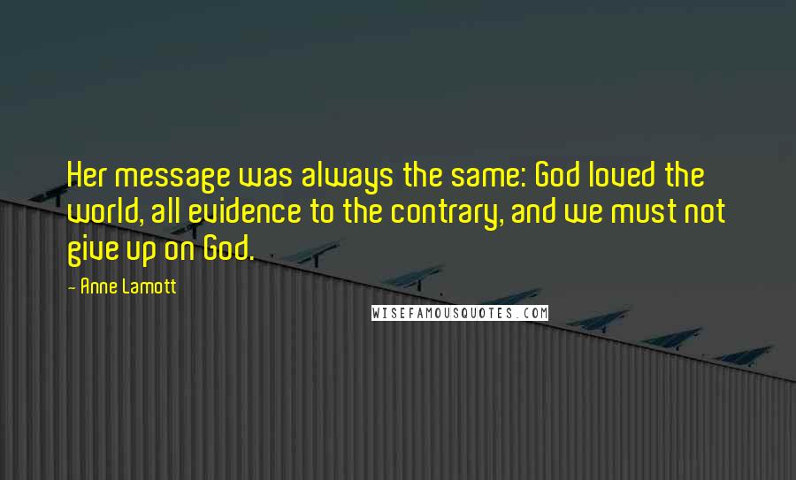 Anne Lamott Quotes: Her message was always the same: God loved the world, all evidence to the contrary, and we must not give up on God.