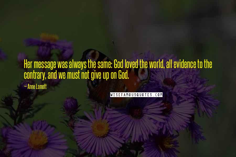 Anne Lamott Quotes: Her message was always the same: God loved the world, all evidence to the contrary, and we must not give up on God.