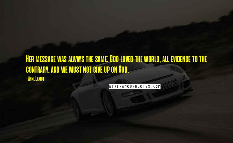 Anne Lamott Quotes: Her message was always the same: God loved the world, all evidence to the contrary, and we must not give up on God.