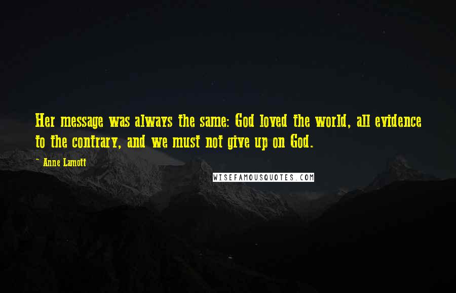 Anne Lamott Quotes: Her message was always the same: God loved the world, all evidence to the contrary, and we must not give up on God.