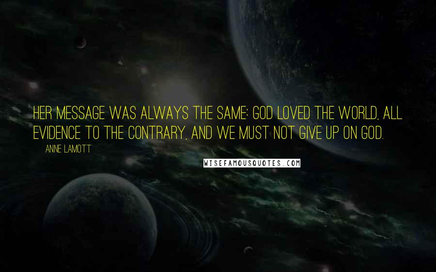 Anne Lamott Quotes: Her message was always the same: God loved the world, all evidence to the contrary, and we must not give up on God.