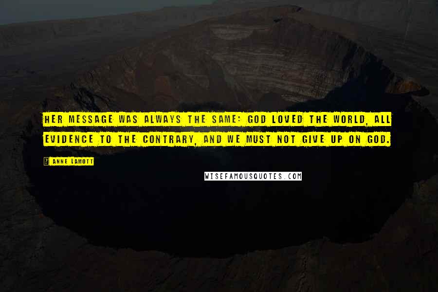 Anne Lamott Quotes: Her message was always the same: God loved the world, all evidence to the contrary, and we must not give up on God.