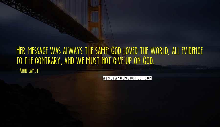 Anne Lamott Quotes: Her message was always the same: God loved the world, all evidence to the contrary, and we must not give up on God.