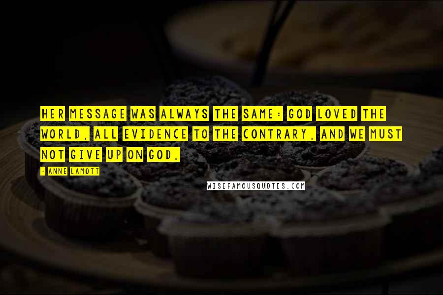 Anne Lamott Quotes: Her message was always the same: God loved the world, all evidence to the contrary, and we must not give up on God.