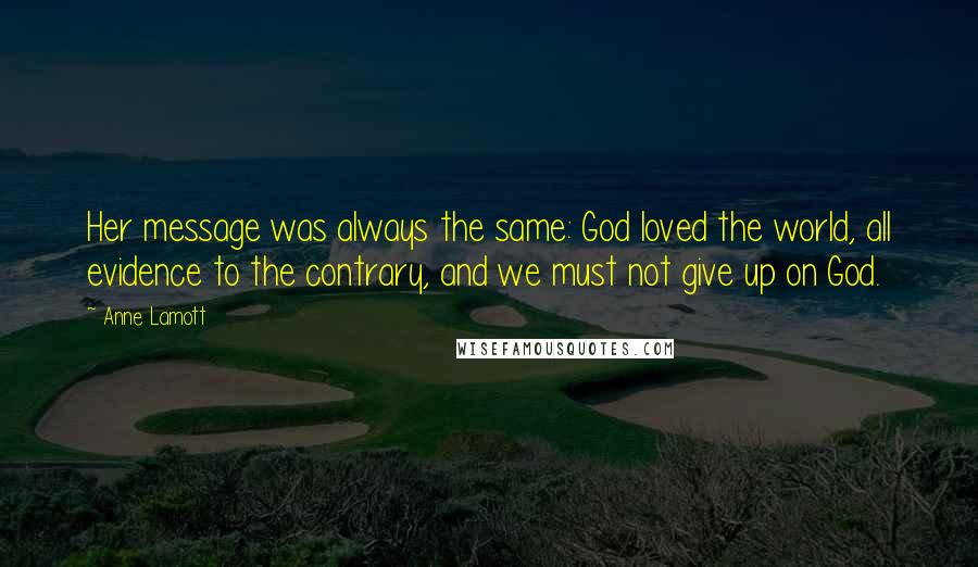 Anne Lamott Quotes: Her message was always the same: God loved the world, all evidence to the contrary, and we must not give up on God.