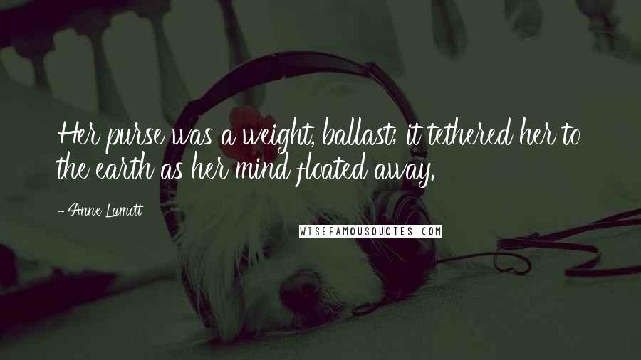 Anne Lamott Quotes: Her purse was a weight, ballast; it tethered her to the earth as her mind floated away.