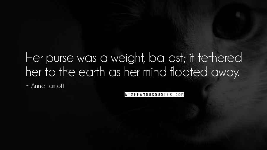 Anne Lamott Quotes: Her purse was a weight, ballast; it tethered her to the earth as her mind floated away.