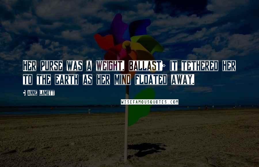 Anne Lamott Quotes: Her purse was a weight, ballast; it tethered her to the earth as her mind floated away.