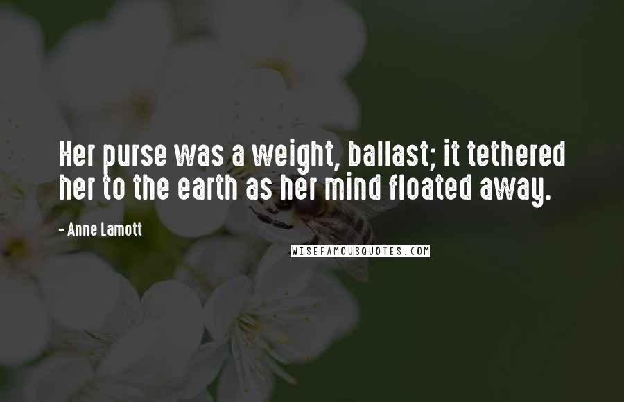 Anne Lamott Quotes: Her purse was a weight, ballast; it tethered her to the earth as her mind floated away.