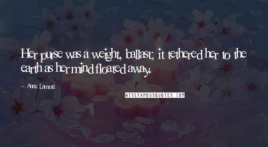 Anne Lamott Quotes: Her purse was a weight, ballast; it tethered her to the earth as her mind floated away.