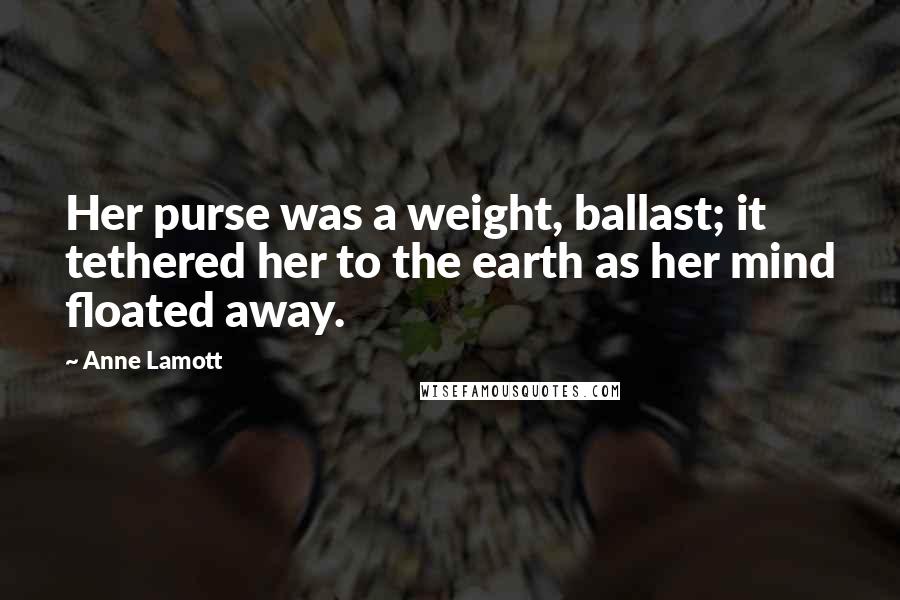 Anne Lamott Quotes: Her purse was a weight, ballast; it tethered her to the earth as her mind floated away.