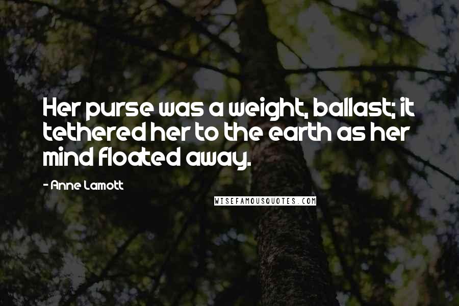 Anne Lamott Quotes: Her purse was a weight, ballast; it tethered her to the earth as her mind floated away.