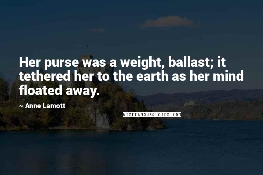 Anne Lamott Quotes: Her purse was a weight, ballast; it tethered her to the earth as her mind floated away.