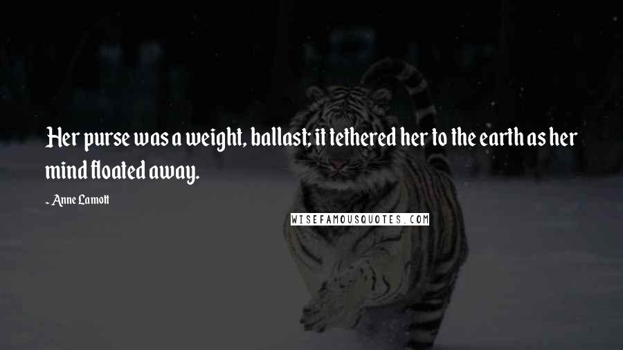 Anne Lamott Quotes: Her purse was a weight, ballast; it tethered her to the earth as her mind floated away.