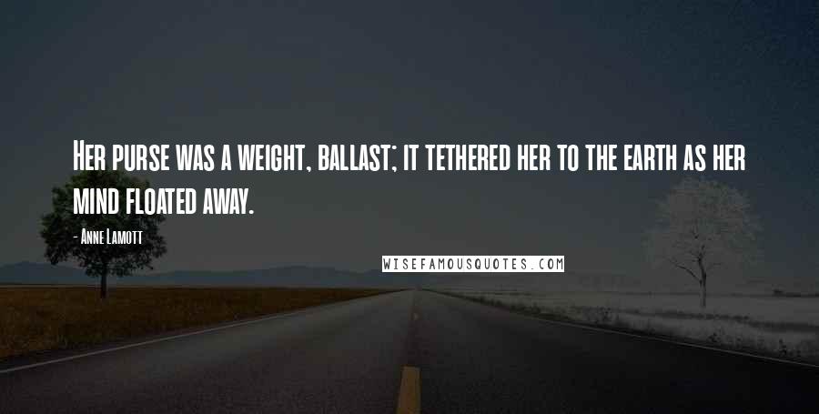 Anne Lamott Quotes: Her purse was a weight, ballast; it tethered her to the earth as her mind floated away.