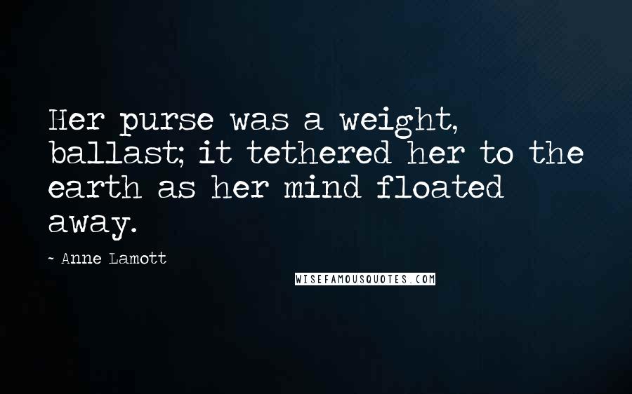 Anne Lamott Quotes: Her purse was a weight, ballast; it tethered her to the earth as her mind floated away.