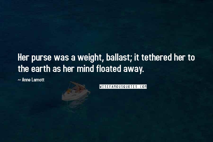 Anne Lamott Quotes: Her purse was a weight, ballast; it tethered her to the earth as her mind floated away.