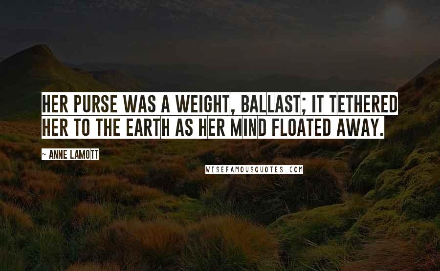 Anne Lamott Quotes: Her purse was a weight, ballast; it tethered her to the earth as her mind floated away.