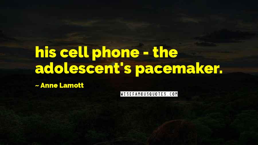 Anne Lamott Quotes: his cell phone - the adolescent's pacemaker.