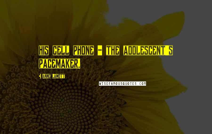 Anne Lamott Quotes: his cell phone - the adolescent's pacemaker.